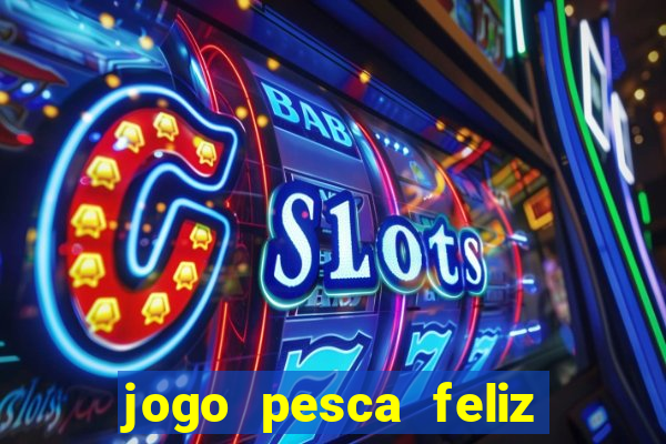 jogo pesca feliz que ganha dinheiro